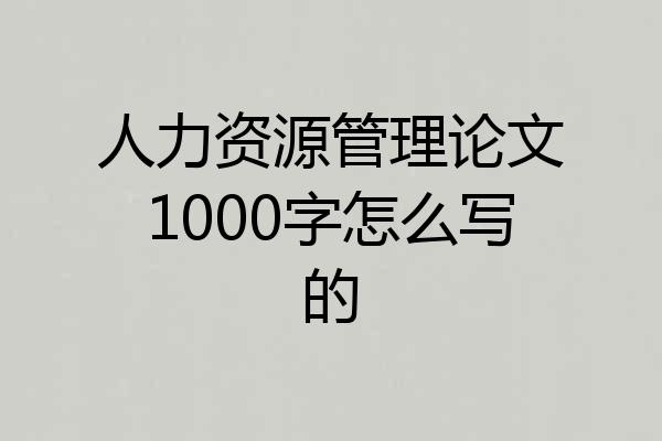 人力资源管理论文1000字怎么写的