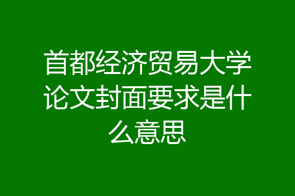 首都经济贸易大学论文封面要求是什么意思