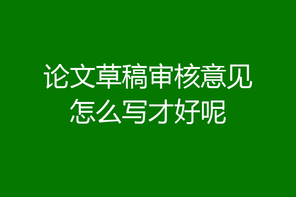 论文草稿审核意见怎么写才好呢