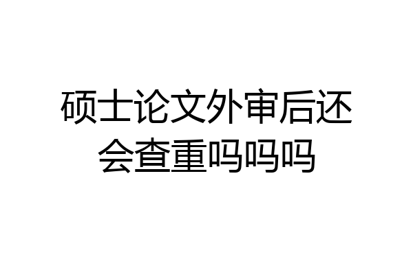 硕士论文外审后还会查重吗吗吗