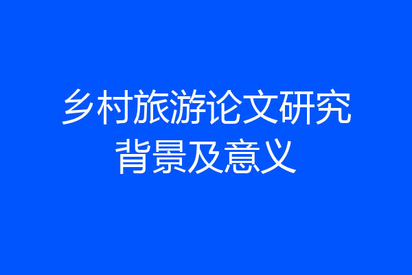 乡村旅游论文研究背景及意义