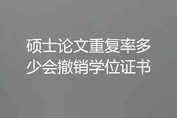 硕士论文重复率多少会撤销学位证书