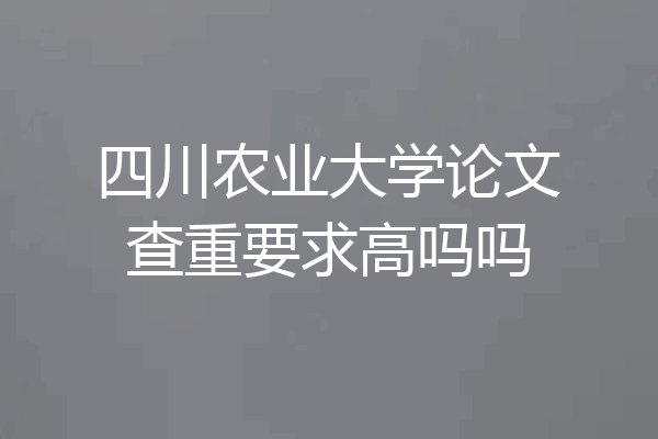 四川农业大学论文查重要求高吗吗