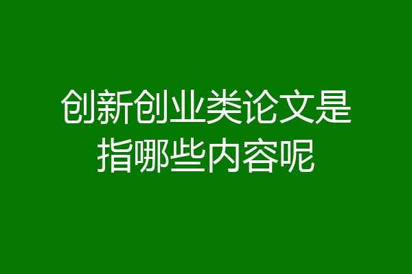 创新创业类论文是指哪些内容呢