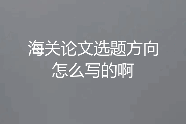 海关论文选题方向怎么写的啊