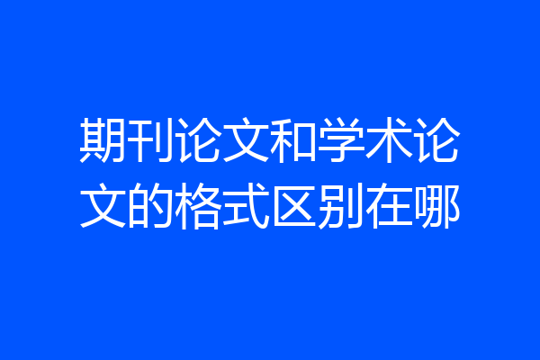 期刊论文和学术论文的格式区别在哪