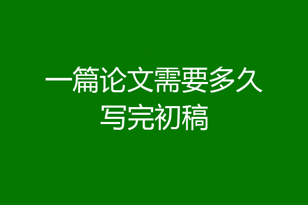 一篇论文需要多久写完初稿