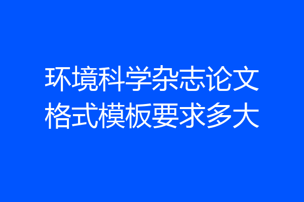 环境科学杂志论文格式模板要求多大