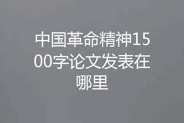 中国革命精神1500字论文发表在哪里