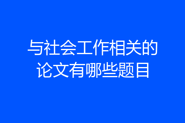 与社会工作相关的论文有哪些题目