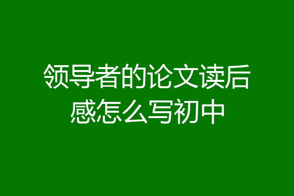 领导者的论文读后感怎么写初中
