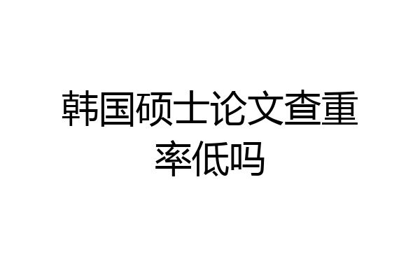 韩国硕士论文查重率低吗