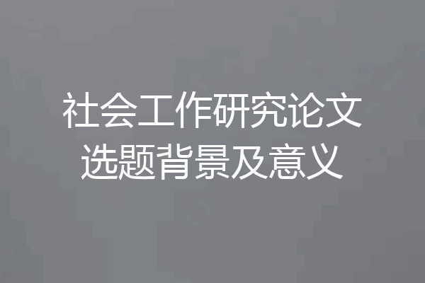 社会工作研究论文选题背景及意义