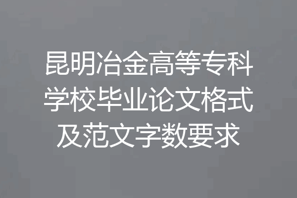 昆明冶金高等专科学校毕业论文格式及范文字数要求