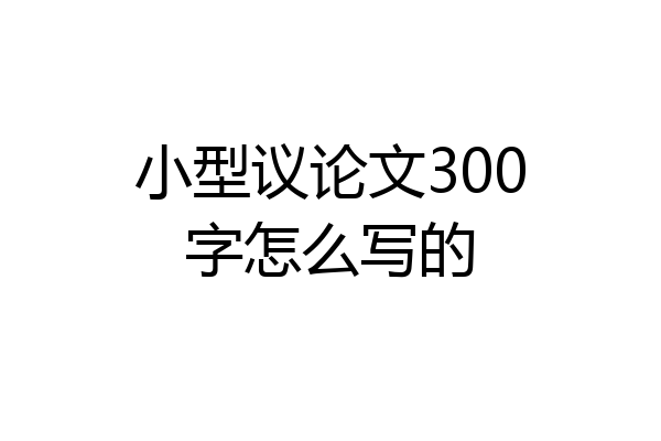 小型议论文300字怎么写的