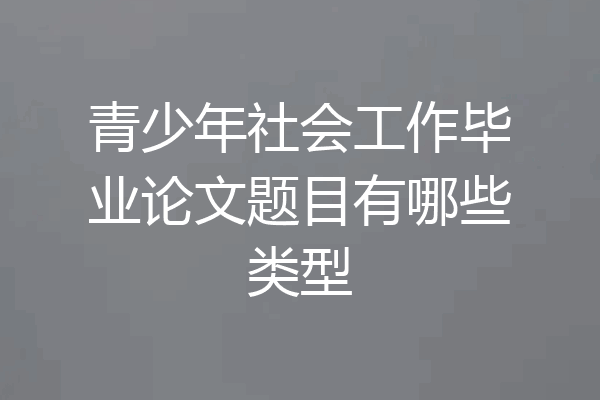 青少年社会工作毕业论文题目有哪些类型