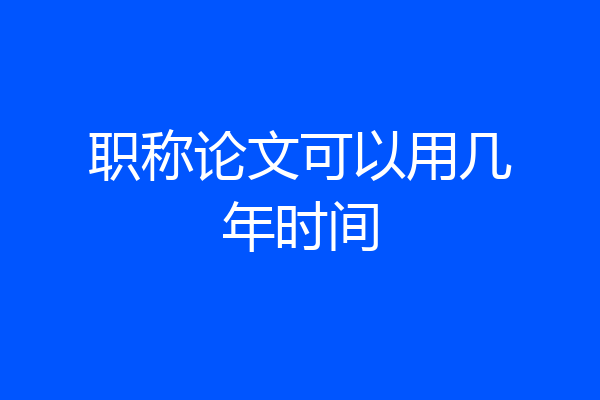 职称论文可以用几年时间