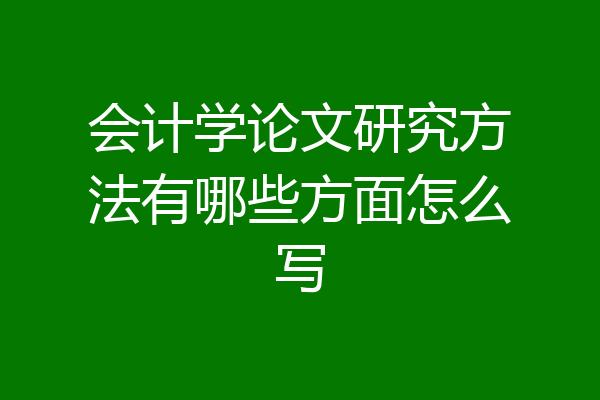 会计学论文研究方法有哪些方面怎么写