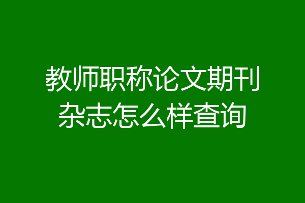 教师职称论文期刊杂志怎么样查询