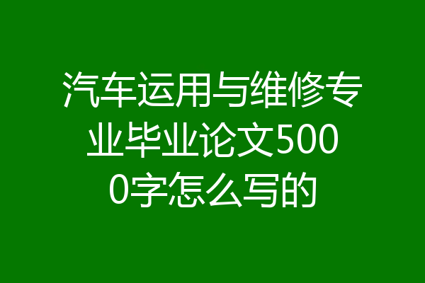 汽车运用与维修专业毕业论文5000字怎么写的