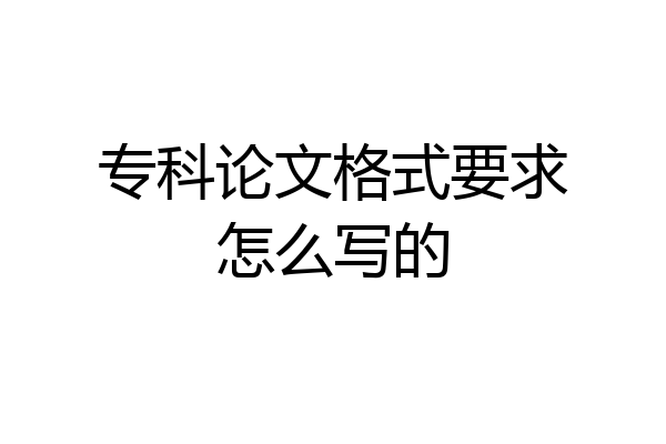 专科论文格式要求怎么写的