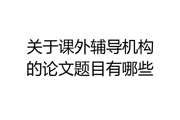 关于课外辅导机构的论文题目有哪些
