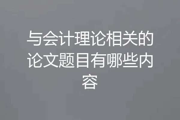 与会计理论相关的论文题目有哪些内容