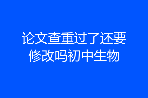 论文查重过了还要修改吗初中生物