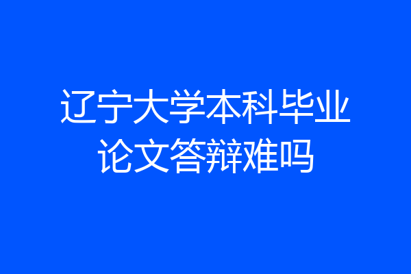 辽宁大学本科毕业论文答辩难吗