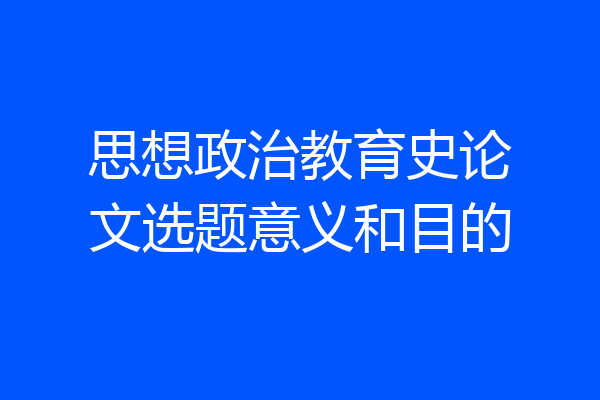 思想政治教育史论文选题意义和目的