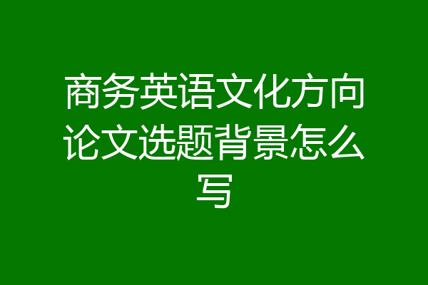 商务英语文化方向论文选题背景怎么写