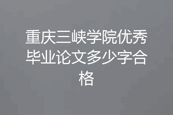 重庆三峡学院优秀毕业论文多少字合格