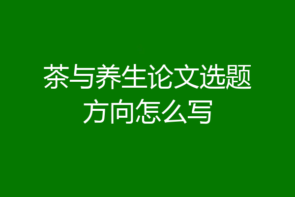 茶与养生论文选题方向怎么写