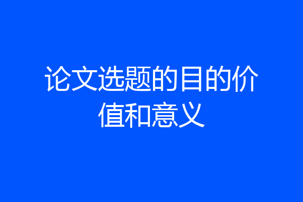 论文选题的目的价值和意义