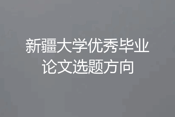 新疆大学优秀毕业论文选题方向