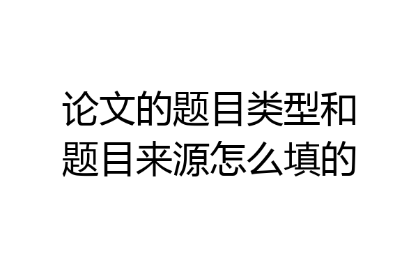 论文的题目类型和题目来源怎么填的