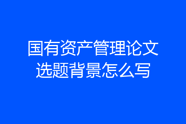 国有资产管理论文选题背景怎么写