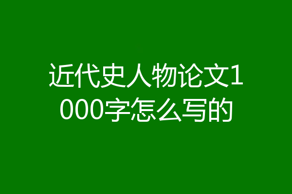 近代史人物论文1000字怎么写的