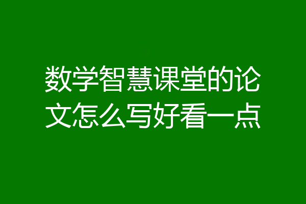 数学智慧课堂的论文怎么写好看一点