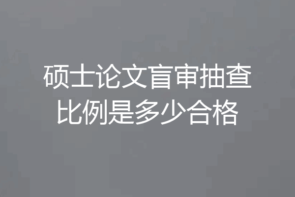 硕士论文盲审抽查比例是多少合格