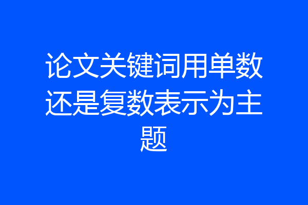 论文关键词用单数还是复数表示为主题