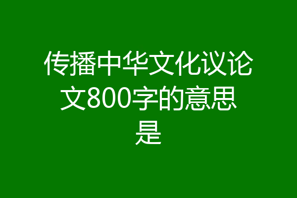 传播中华文化议论文800字的意思是