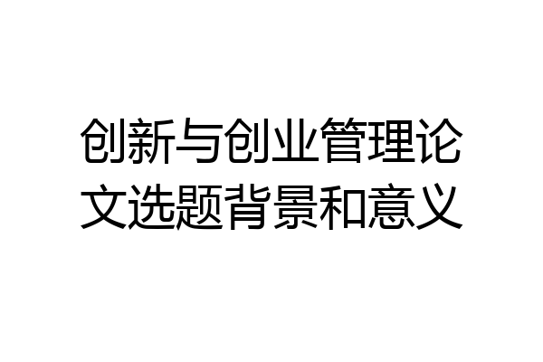 创新与创业管理论文选题背景和意义