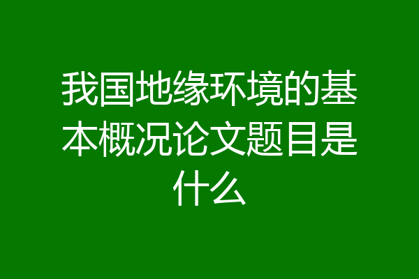 我国地缘环境的基本概况论文题目是什么