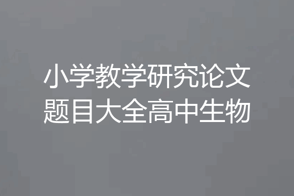 小学教学研究论文题目大全高中生物