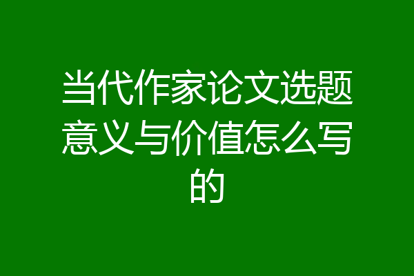 当代作家论文选题意义与价值怎么写的