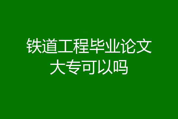 铁道工程毕业论文大专可以吗