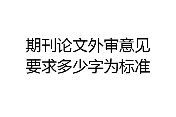 期刊论文外审意见要求多少字为标准