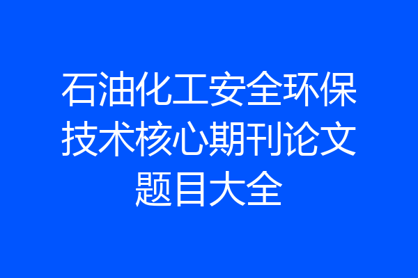 石油化工安全环保技术核心期刊论文题目大全
