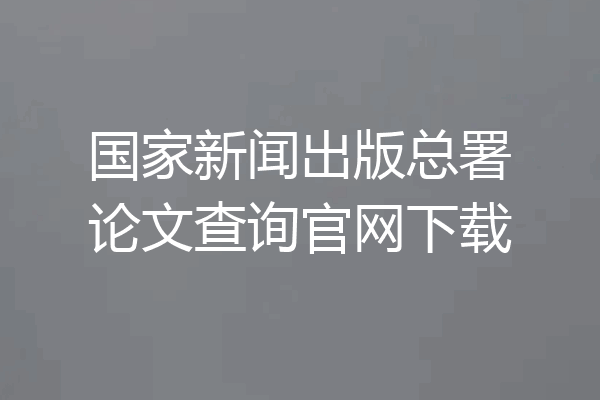 国家新闻出版总署论文查询官网下载
